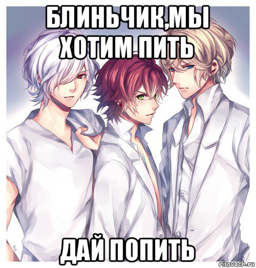 блиньчик,мы хотим пить дай попить