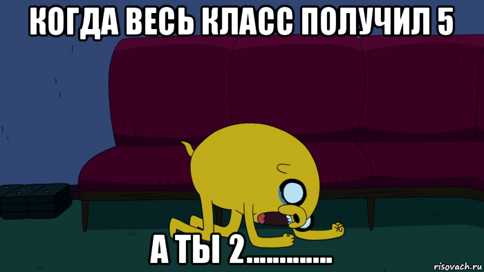 когда весь класс получил 5 а ты 2.............