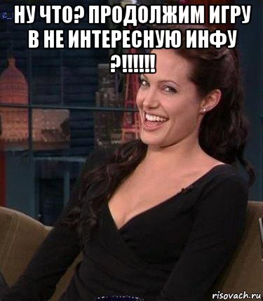 ну что? продолжим игру в не интересную инфу ?!!!!!! , Мем Джоли