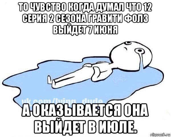 то чувство когда думал что 12 серия 2 сезона гравити фолз выйдет 7 июня а оказывается она выйдет в июле., Мем Этот момент когда