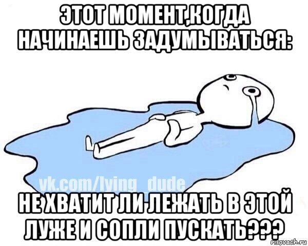 этот момент,когда начинаешь задумываться: не хватит ли лежать в этой луже и сопли пускать???, Мем Этот момент когда