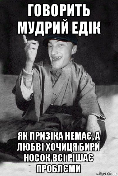говорить мудрий едік як призіка немає, а любві хочиця бири носок всі рішає проблєми