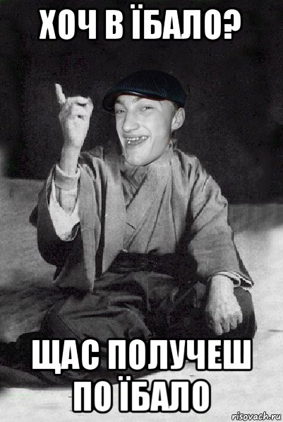 хоч в їбало? щас получеш по їбало