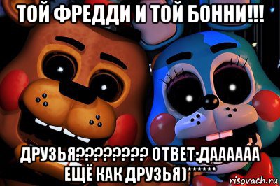 той фредди и той бонни!!! друзья???????? ответ:даааааа ещё как друзья)******