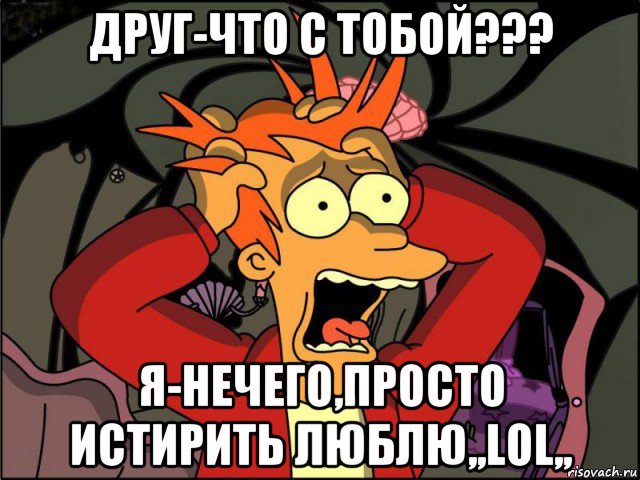 друг-что с тобой??? я-нечего,просто истирить люблю,,lol,,, Мем Фрай в панике