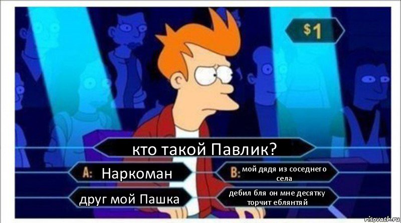 кто такой Павлик? Наркоман мой дядя из соседнего села друг мой Пашка дебил бля он мне десятку торчит еблянтяй, Комикс  фрай кто хочет стать миллионером