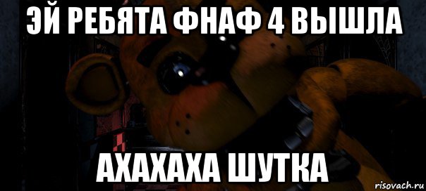 эй ребята фнаф 4 вышла ахахаха шутка
