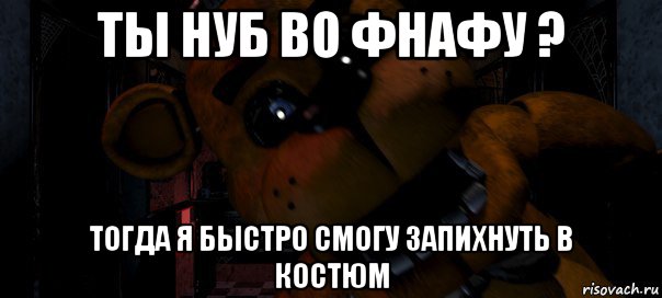 ты нуб во фнафу ? тогда я быстро смогу запихнуть в костюм