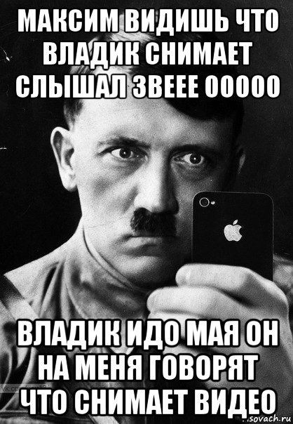 максим видишь что владик снимает слышал звеее ооооо владик идо мая он на меня говорят что снимает видео