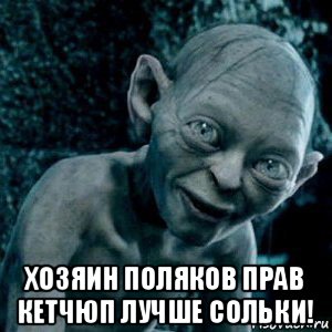  хозяин поляков прав кетчюп лучше сольки!