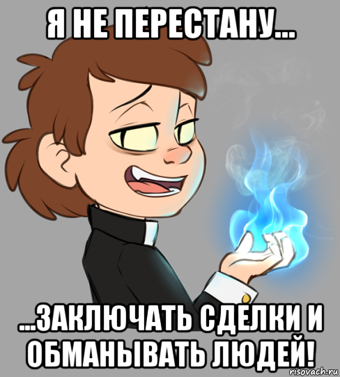 я не перестану... ...заключать сделки и обманывать людей!