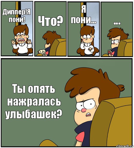 Диппер!Я пони! Что? Я пони... ... Ты опять нажралась улыбашек?