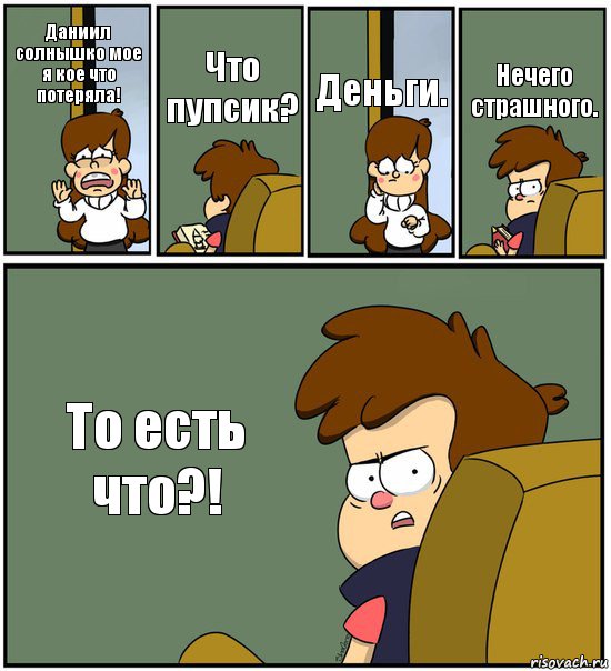 Даниил солнышко мое я кое что потеряла! Что пупсик? Деньги. Нечего страшного. То есть что?!