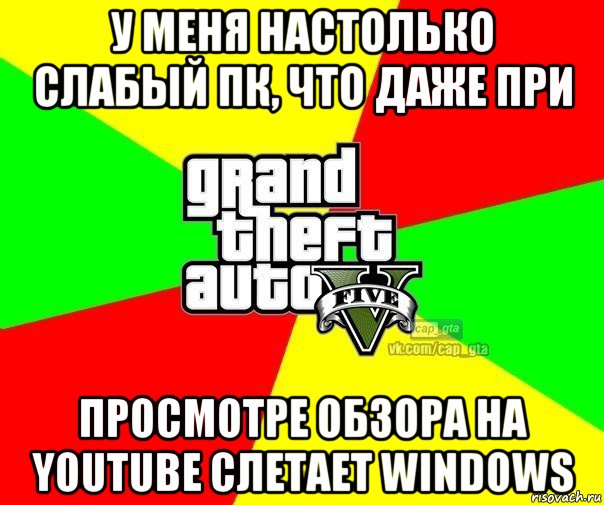 у меня настолько слабый пк, что даже при просмотре обзора на youtube слетает windows, Мем  GTA Vcapgta