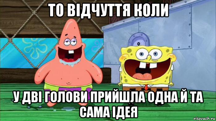 то відчуття коли у дві голови прийшла одна й та сама ідея