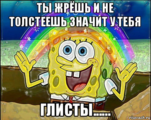ты жрёшь и не толстеешь значит у тебя глисты......