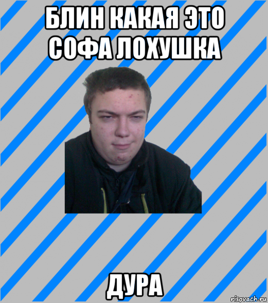 блин какая это софа лохушка дура