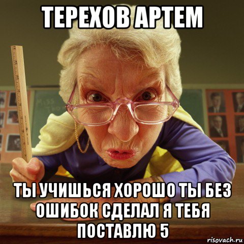 терехов артем ты учишься хорошо ты без ошибок сделал я тебя поставлю 5, Мем Злая училка