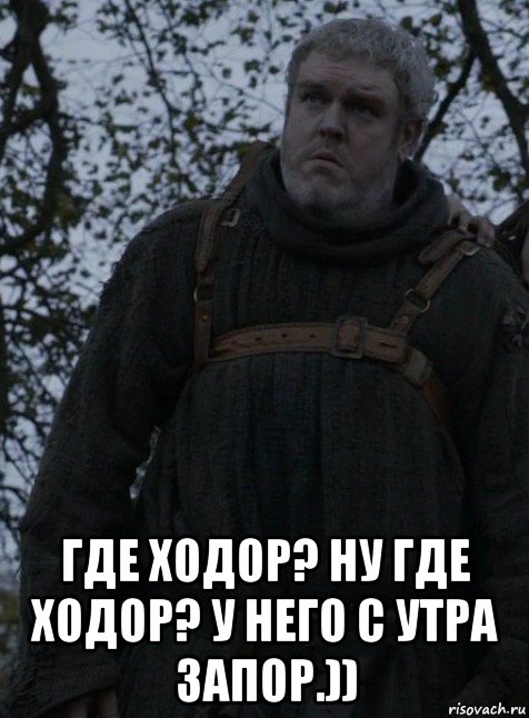  где ходор? ну где ходор? у него с утра запор.))