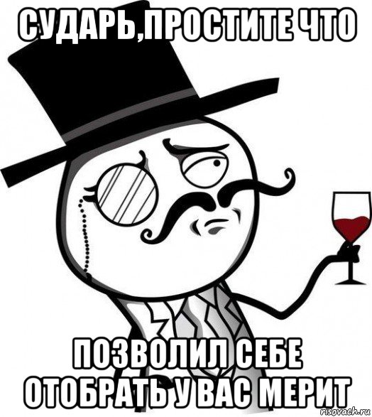 сударь,простите что позволил себе отобрать у вас мерит, Мем Интеллигент