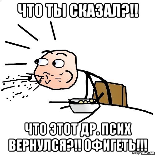 что ты сказал?!! что этот др. псих вернулся?!! офигеть!!!, Мем   как