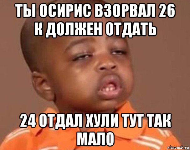 ты осирис взорвал 26 к должен отдать 24 отдал хули тут так мало, Мем  Какой пацан (негритенок)