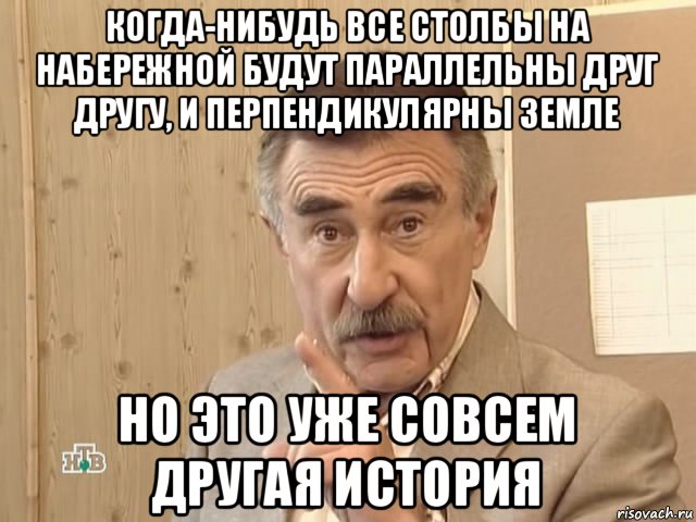 когда-нибудь все столбы на набережной будут параллельны друг другу, и перпендикулярны земле но это уже совсем другая история, Мем Каневский (Но это уже совсем другая история)