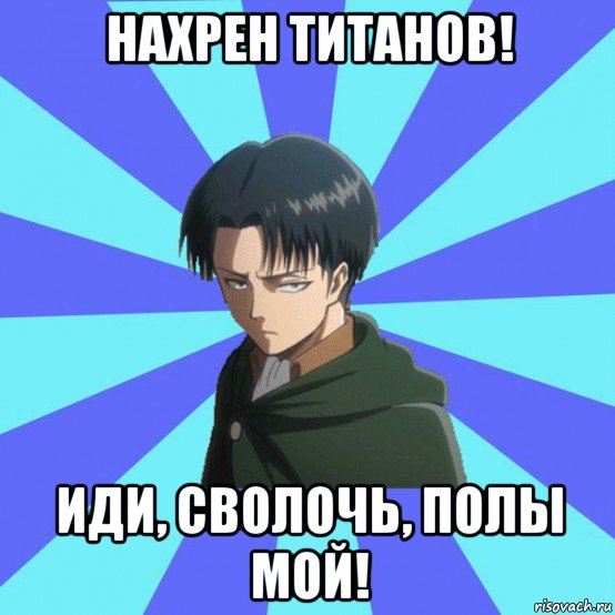 нахрен титанов! иди, сволочь, полы мой!