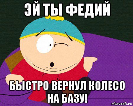 эй ты федий быстро вернул колесо на базу!