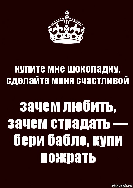 купите мне шоколадку, сделайте меня счастливой зачем любить, зачем страдать — бери бабло, купи пожрать, Комикс keep calm