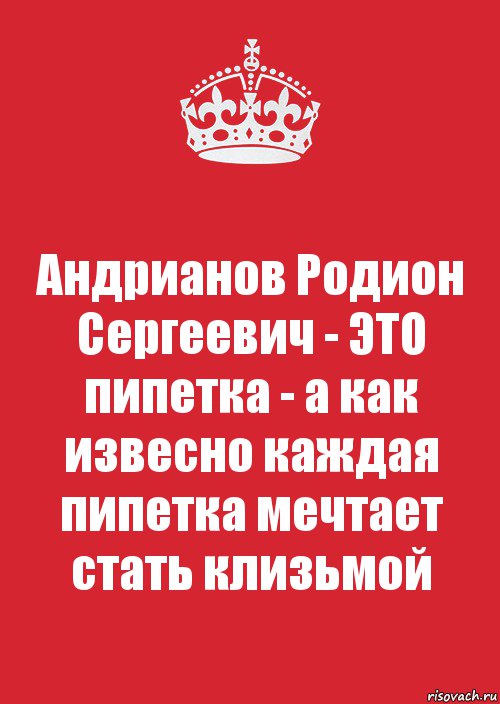 Андрианов Родион Сергеевич - ЭТО пипетка - а как извесно каждая пипетка мечтает стать клизьмой