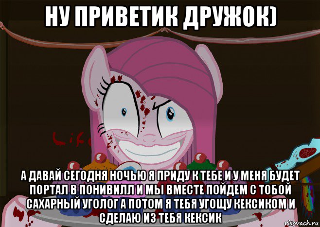 ну приветик дружок) а давай сегодня ночью я приду к тебе и у меня будет портал в понивилл и мы вместе пойдем с тобой сахарный уголог а потом я тебя угощу кексиком и сделаю из тебя кексик