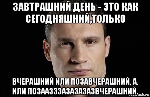 завтрашний день - это как сегодняшний,только вчерашний или позавчерашний, а, или позаазззазазазазвчерашний., Мем Кличко