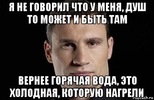 я не говорил что у меня, душ то может и быть там вернее горячая вода, это холодная, которую нагрели, Мем Кличко