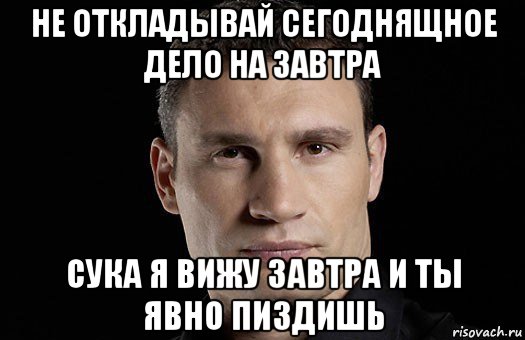 не откладывай сегоднящное дело на завтра сука я вижу завтра и ты явно пиздишь