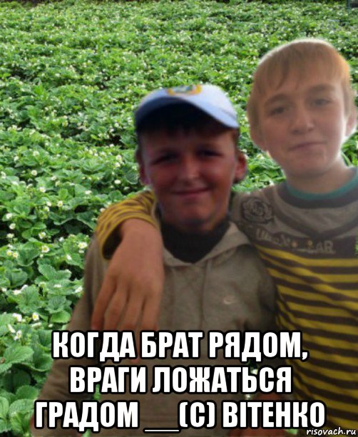  когда брат рядом, враги ложаться градом __(с) вітенко