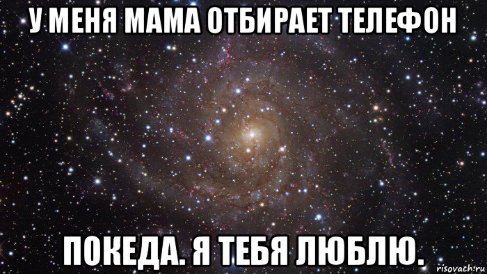 у меня мама отбирает телефон покеда. я тебя люблю., Мем  Космос (офигенно)