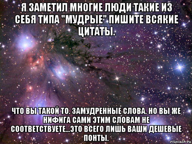 я заметил многие люди такие из себя типа "мудрые" пишите всякие цитаты. что вы такой то. замудренные слова. но вы же нифига сами этим словам не соответствуете...это всего лишь ваши дешевые понты., Мем Космос