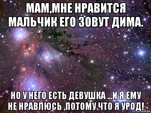 мам,мне нравится мальчик его зовут дима. но у него есть девушка ...и я ему не нравлюсь ,потому что я урод!, Мем Космос