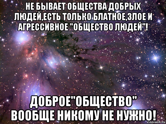 не бывает общества добрых людей,есть только блатное,злое и агрессивное "общество людей"! доброе"общество" вообще никому не нужно!, Мем Космос