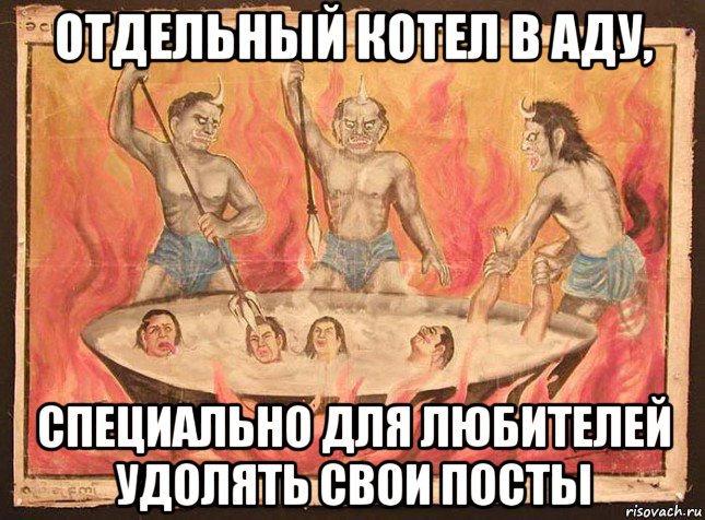 отдельный котел в аду, специально для любителей удолять свои посты