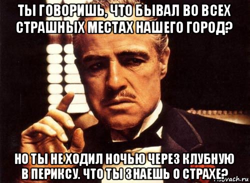 ты говоришь, что бывал во всех страшных местах нашего город? но ты не ходил ночью через клубную в периксу. что ты знаешь о страхе?, Мем крестный отец