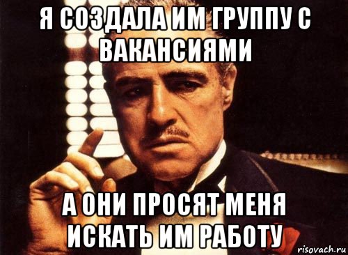 я создала им группу с вакансиями а они просят меня искать им работу, Мем крестный отец