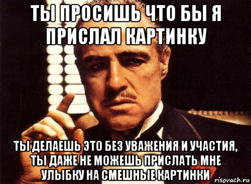 ты просишь что бы я прислал картинку ты делаешь это без уважения и участия, ты даже не можешь прислать мне улыбку на смешные картинки, Мем крестный отец