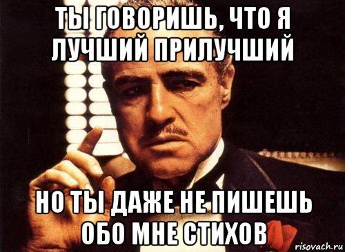 ты говоришь, что я лучший прилучший но ты даже не пишешь обо мне стихов, Мем крестный отец