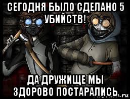 сегодня было сделано 5 убийств! да дружище мы здорово постарались