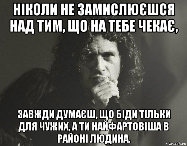 ніколи не замислюєшся над тим, що на тебе чекає, завжди думаєш, що біди тільки для чужих, а ти найфартовіша в районі людина., Мем Кузьма Скрябін
