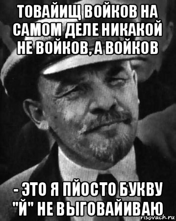 товайищ войков на самом деле никакой не войков, а войков - это я пйосто букву "й" не выговайиваю