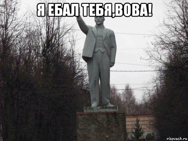 я ебал тебя,вова! 