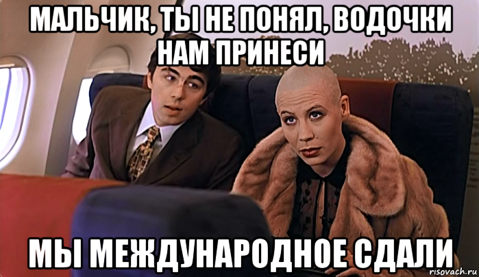 мальчик, ты не понял, водочки нам принеси мы международное сдали, Мем МАЛЬЧИК ТЫ НЕ ПОНЯЛ ВОДОЧКИ НАМ 